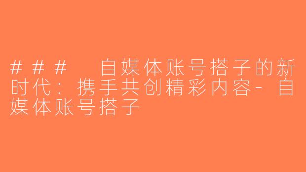 ### 自媒体账号搭子的新时代：携手共创精彩内容-自媒体账号搭子