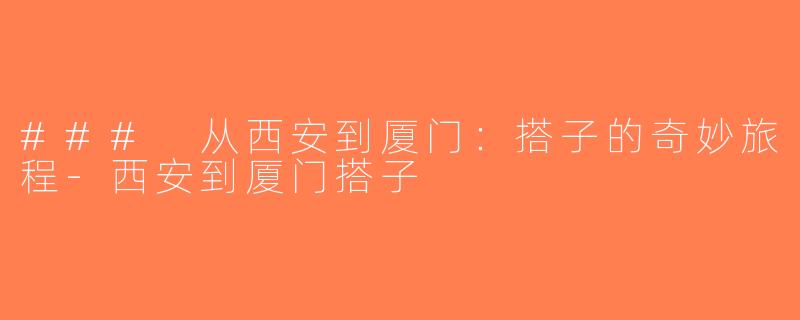 ### 从西安到厦门：搭子的奇妙旅程-西安到厦门搭子