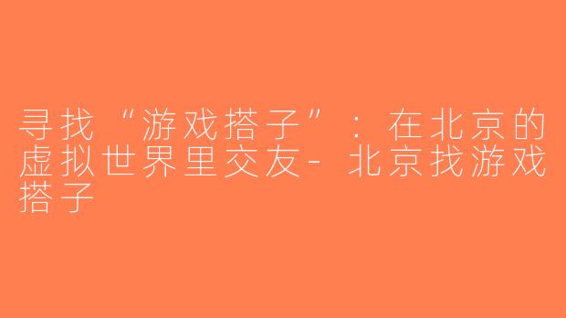 寻找“游戏搭子”：在北京的虚拟世界里交友-北京找游戏搭子