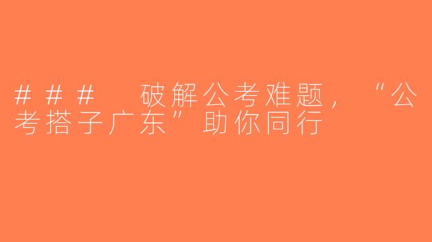 ### 破解公考难题，“公考搭子广东”助你同行