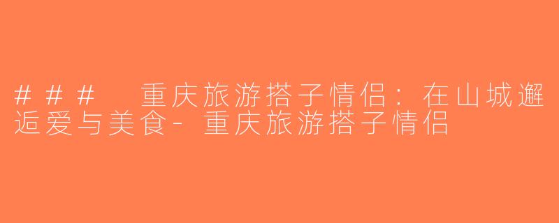 ### 重庆旅游搭子情侣：在山城邂逅爱与美食-重庆旅游搭子情侣