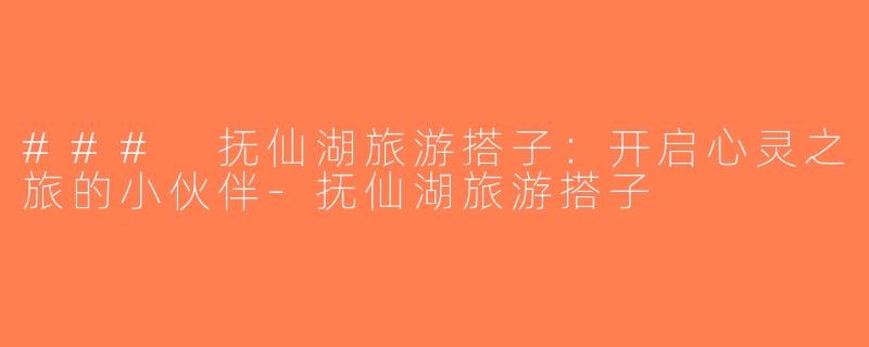 ### 抚仙湖旅游搭子：开启心灵之旅的小伙伴-抚仙湖旅游搭子