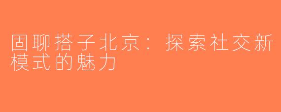 固聊搭子北京：探索社交新模式的魅力