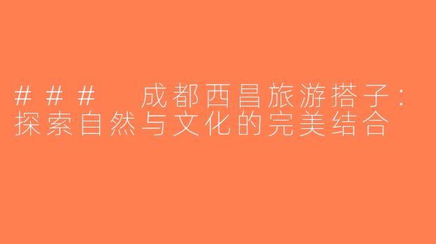 ### 成都西昌旅游搭子：探索自然与文化的完美结合