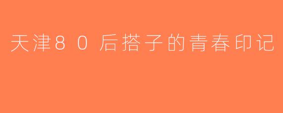 天津80后搭子的青春印记