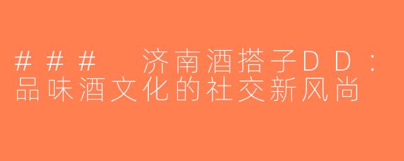 ### 济南酒搭子DD：品味酒文化的社交新风尚