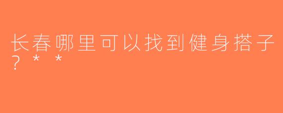 长春哪里可以找到健身搭子？**