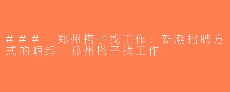 ### 郑州搭子找工作：新潮招聘方式的崛起-郑州搭子找工作