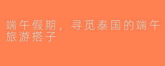 端午假期，寻觅泰国的端午旅游搭子