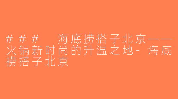 ### 海底捞搭子北京——火锅新时尚的升温之地-海底捞搭子北京