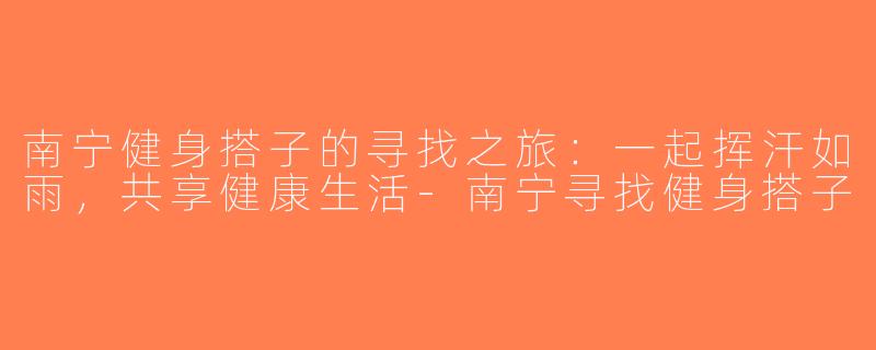 南宁健身搭子的寻找之旅：一起挥汗如雨，共享健康生活-南宁寻找健身搭子