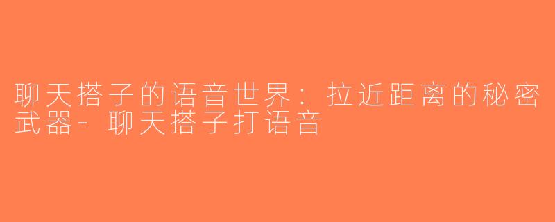 聊天搭子的语音世界：拉近距离的秘密武器-聊天搭子打语音