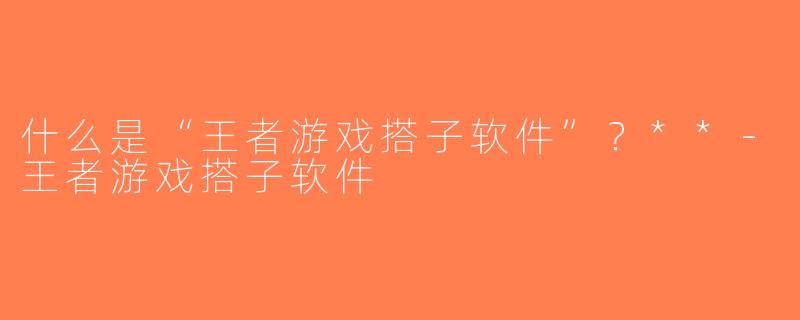 什么是“王者游戏搭子软件”？**-王者游戏搭子软件