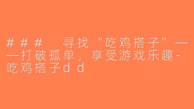 ### 寻找“吃鸡搭子”——打破孤单，享受游戏乐趣-吃鸡搭子dd