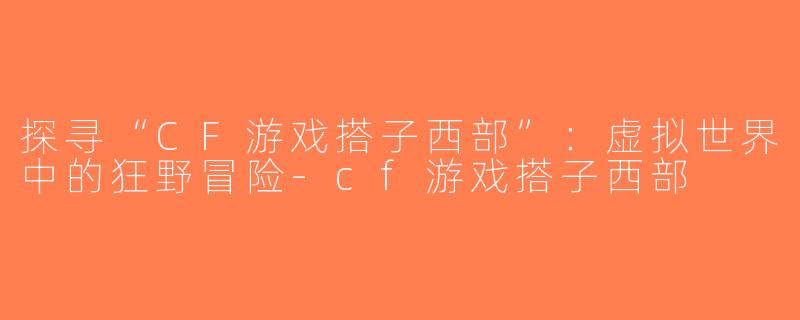 探寻“CF游戏搭子西部”：虚拟世界中的狂野冒险-cf游戏搭子西部