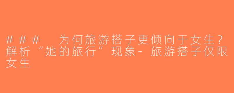 ### 为何旅游搭子更倾向于女生？解析“她的旅行”现象-旅游搭子仅限女生
