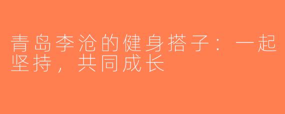 青岛李沧的健身搭子：一起坚持，共同成长
