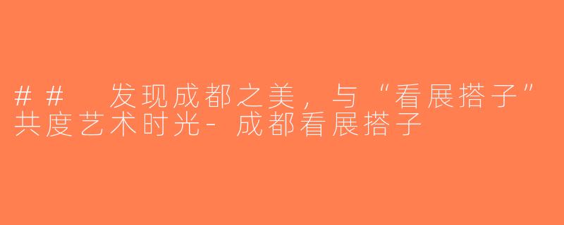 ## 发现成都之美，与“看展搭子”共度艺术时光-成都看展搭子