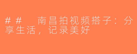 ## 南昌拍视频搭子：分享生活，记录美好