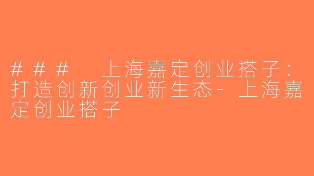 ### 上海嘉定创业搭子：打造创新创业新生态-上海嘉定创业搭子