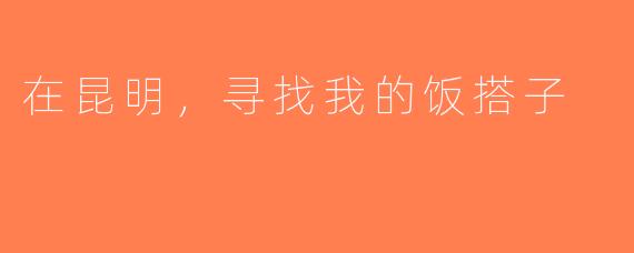 在昆明，寻找我的饭搭子