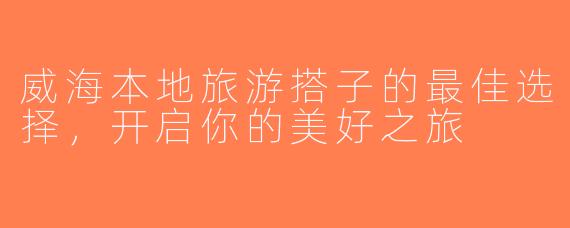 威海本地旅游搭子的最佳选择，开启你的美好之旅