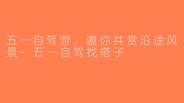 五一自驾游，邀你共赏沿途风景-五一自驾找搭子