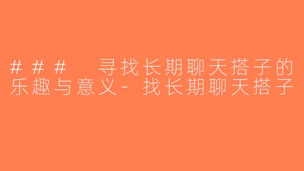 ### 寻找长期聊天搭子的乐趣与意义-找长期聊天搭子