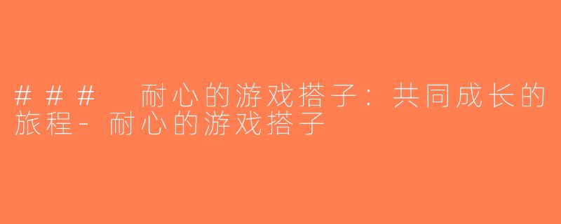### 耐心的游戏搭子：共同成长的旅程-耐心的游戏搭子