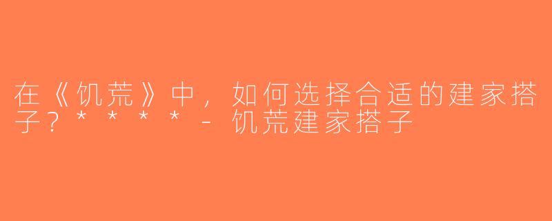 在《饥荒》中，如何选择合适的建家搭子？****-饥荒建家搭子