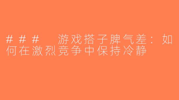 ### 游戏搭子脾气差：如何在激烈竞争中保持冷静