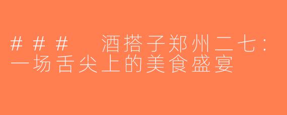 ### 酒搭子郑州二七：一场舌尖上的美食盛宴