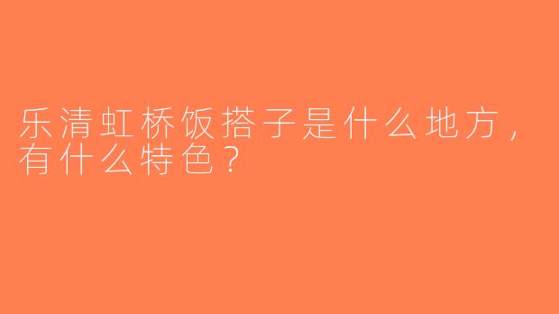乐清虹桥饭搭子是什么地方，有什么特色？