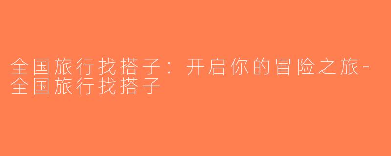全国旅行找搭子：开启你的冒险之旅-全国旅行找搭子