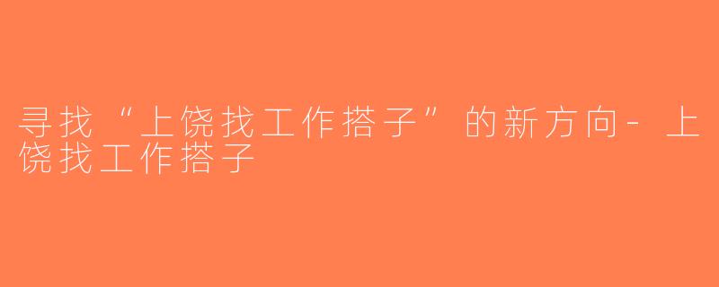 寻找“上饶找工作搭子”的新方向-上饶找工作搭子