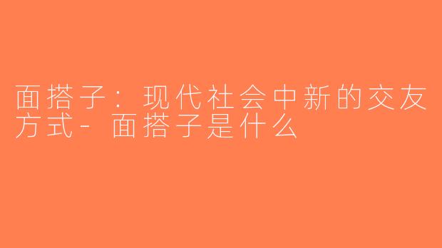 面搭子：现代社会中新的交友方式-面搭子是什么