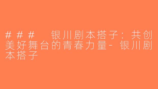 ### 银川剧本搭子：共创美好舞台的青春力量-银川剧本搭子