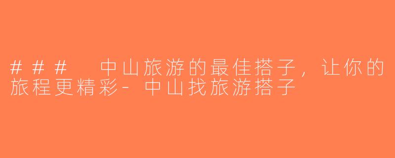 ### 中山旅游的最佳搭子，让你的旅程更精彩-中山找旅游搭子
