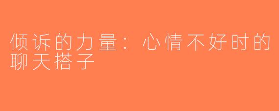 倾诉的力量：心情不好时的聊天搭子