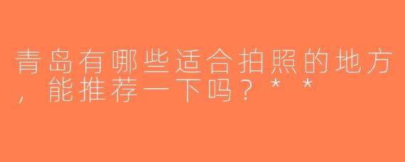 青岛有哪些适合拍照的地方，能推荐一下吗？**