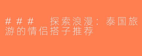 ### 探索浪漫：泰国旅游的情侣搭子推荐