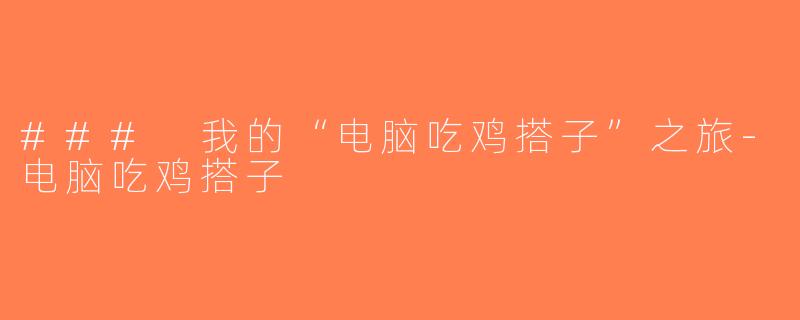 ### 我的“电脑吃鸡搭子”之旅-电脑吃鸡搭子