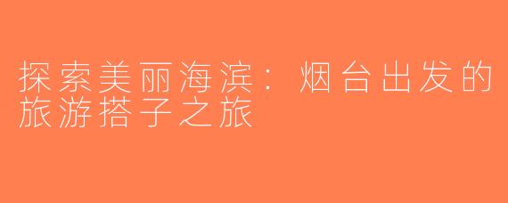 探索美丽海滨：烟台出发的旅游搭子之旅