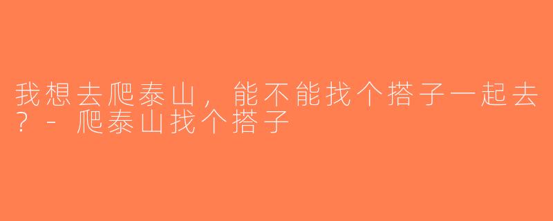我想去爬泰山，能不能找个搭子一起去？-爬泰山找个搭子