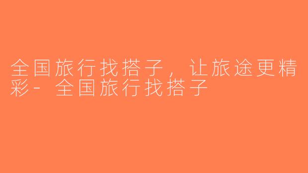 全国旅行找搭子，让旅途更精彩-全国旅行找搭子