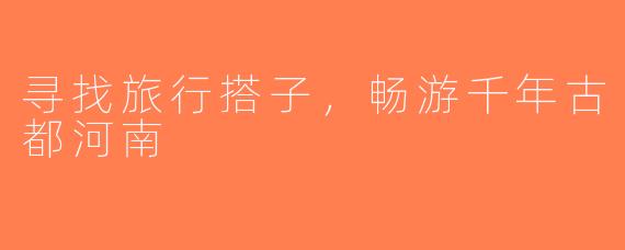寻找旅行搭子，畅游千年古都河南
