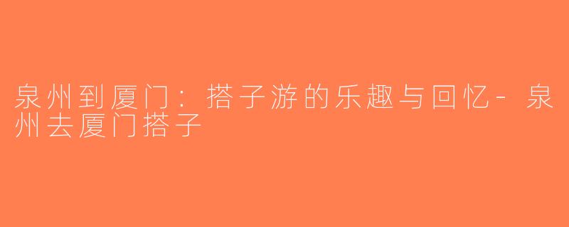 泉州到厦门：搭子游的乐趣与回忆-泉州去厦门搭子
