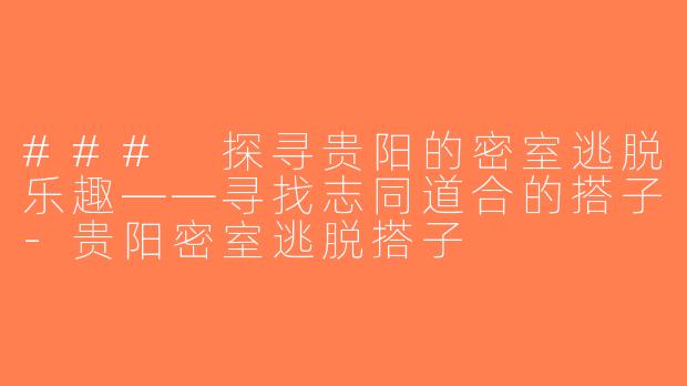 ### 探寻贵阳的密室逃脱乐趣——寻找志同道合的搭子-贵阳密室逃脱搭子