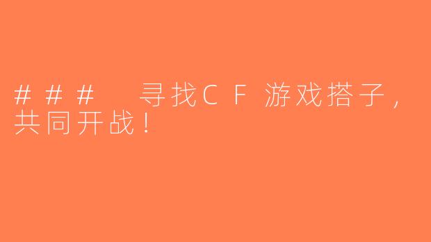 ### 寻找CF游戏搭子，共同开战！