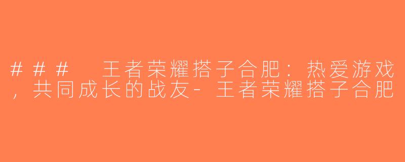 ### 王者荣耀搭子合肥：热爱游戏，共同成长的战友-王者荣耀搭子合肥
